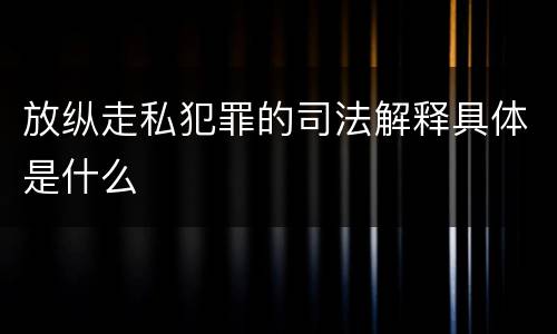 放纵走私犯罪的司法解释具体是什么