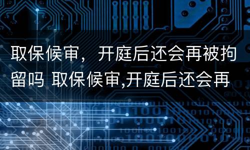 取保候审，开庭后还会再被拘留吗 取保候审,开庭后还会再被拘留吗会判刑吗