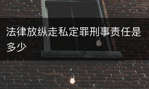 法律放纵走私定罪刑事责任是多少