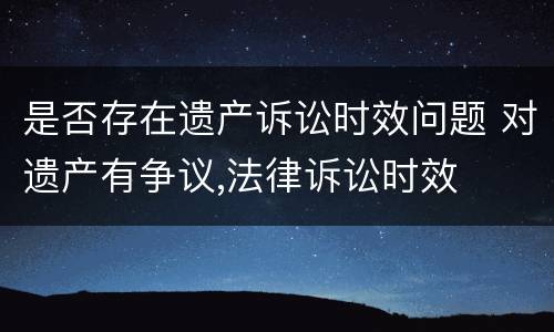 是否存在遗产诉讼时效问题 对遗产有争议,法律诉讼时效
