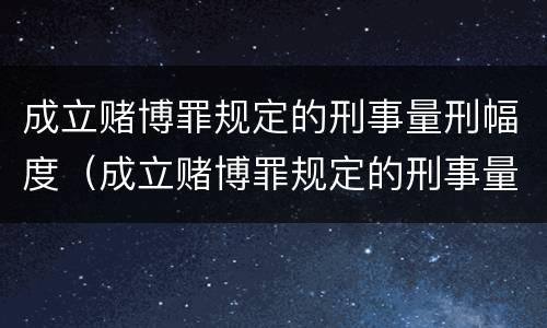 成立赌博罪规定的刑事量刑幅度（成立赌博罪规定的刑事量刑幅度有多大）