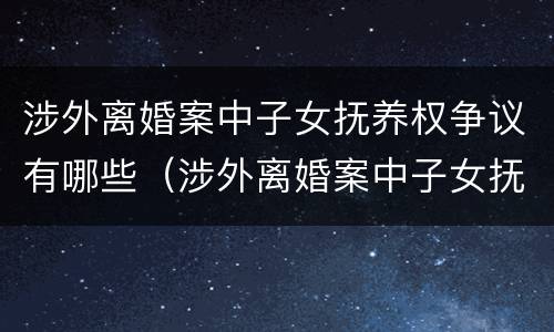 涉外离婚案中子女抚养权争议有哪些（涉外离婚案中子女抚养权争议有哪些问题）