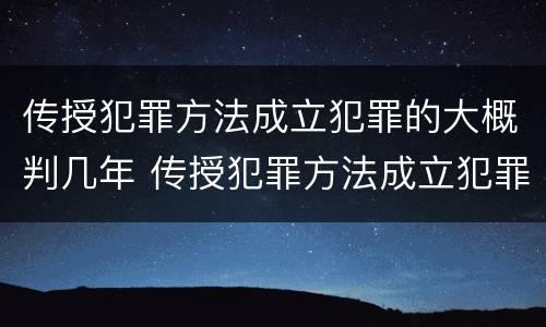 传授犯罪方法成立犯罪的大概判几年 传授犯罪方法成立犯罪的大概判几年