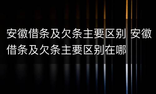安徽借条及欠条主要区别 安徽借条及欠条主要区别在哪