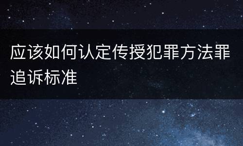 应该如何认定传授犯罪方法罪追诉标准