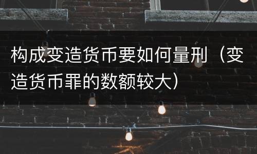 构成变造货币要如何量刑（变造货币罪的数额较大）