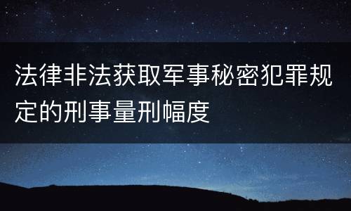 法律非法获取军事秘密犯罪规定的刑事量刑幅度