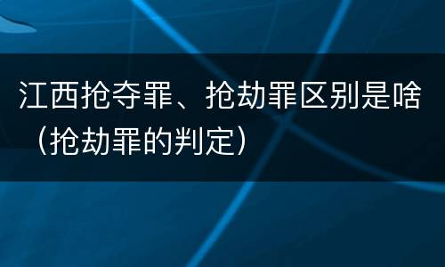 江西抢夺罪、抢劫罪区别是啥（抢劫罪的判定）