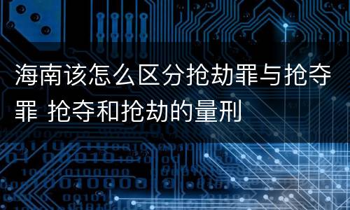 海南该怎么区分抢劫罪与抢夺罪 抢夺和抢劫的量刑