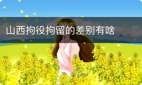 山西拘役拘留的差别有啥