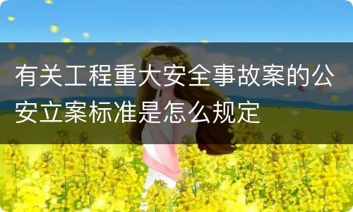 有关工程重大安全事故案的公安立案标准是怎么规定