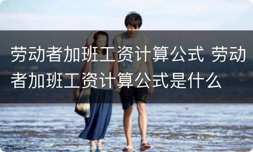 劳动者加班工资计算公式 劳动者加班工资计算公式是什么