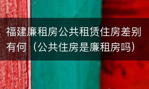 福建廉租房公共租赁住房差别有何（公共住房是廉租房吗）