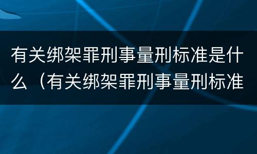 有关绑架罪刑事量刑标准是什么（有关绑架罪刑事量刑标准是什么规定）