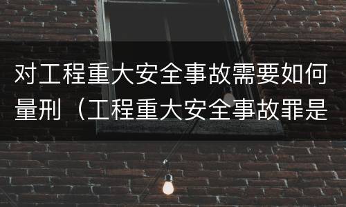 对工程重大安全事故需要如何量刑（工程重大安全事故罪是单位犯罪吗）