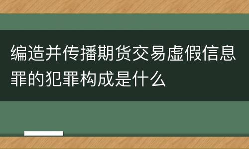 编造并传播期货交易虚假信息罪的犯罪构成是什么