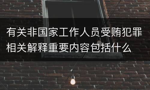 有关非国家工作人员受贿犯罪相关解释重要内容包括什么