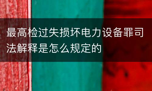 最高检过失损坏电力设备罪司法解释是怎么规定的