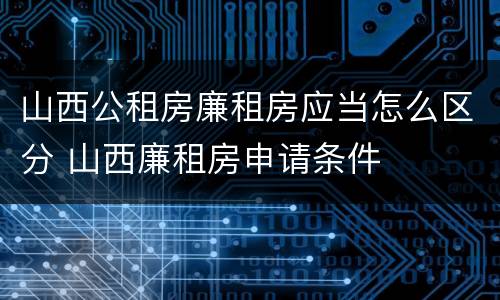 山西公租房廉租房应当怎么区分 山西廉租房申请条件