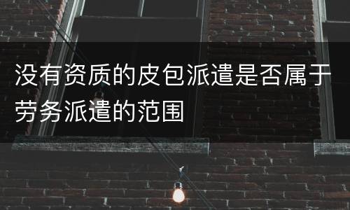 没有资质的皮包派遣是否属于劳务派遣的范围