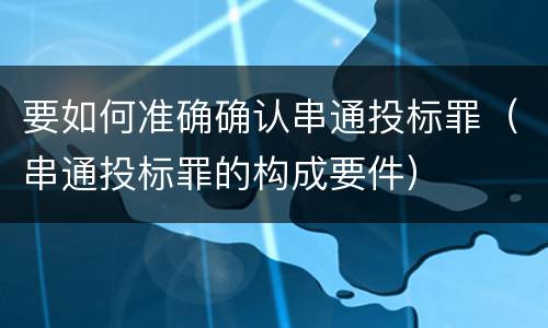 要如何准确确认串通投标罪（串通投标罪的构成要件）