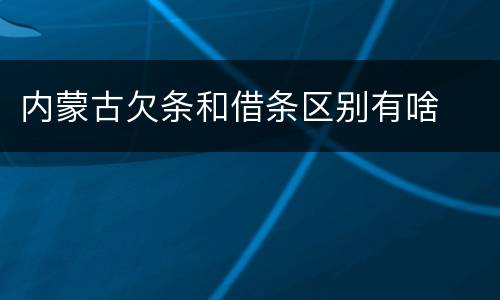 内蒙古欠条和借条区别有啥