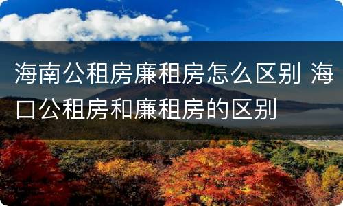 海南公租房廉租房怎么区别 海口公租房和廉租房的区别