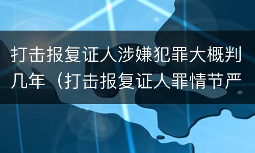 打击报复证人涉嫌犯罪大概判几年（打击报复证人罪情节严重）