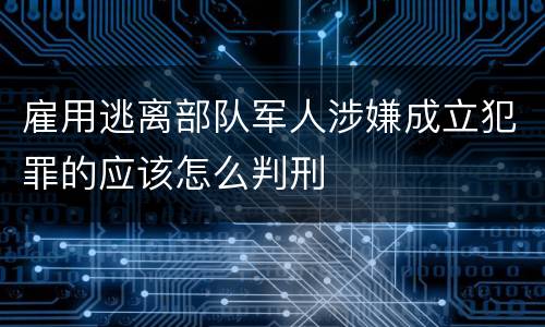 雇用逃离部队军人涉嫌成立犯罪的应该怎么判刑