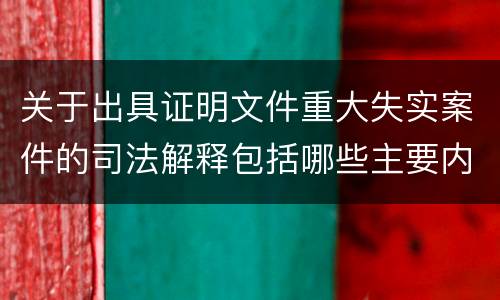 关于出具证明文件重大失实案件的司法解释包括哪些主要内容