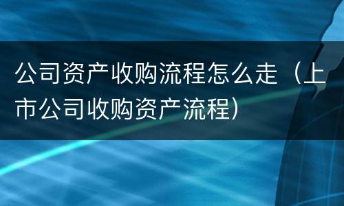 公司资产收购流程怎么走（上市公司收购资产流程）