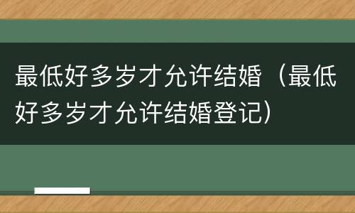 最低好多岁才允许结婚（最低好多岁才允许结婚登记）