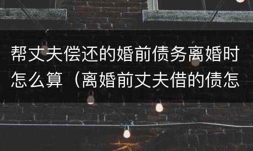帮丈夫偿还的婚前债务离婚时怎么算（离婚前丈夫借的债怎么还）