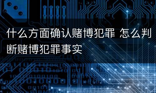什么方面确认赌博犯罪 怎么判断赌博犯罪事实