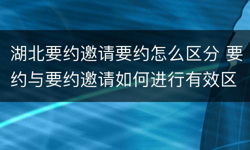 湖北要约邀请要约怎么区分 要约与要约邀请如何进行有效区分?