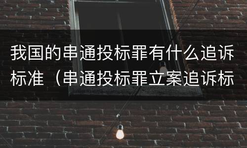 我国的串通投标罪有什么追诉标准（串通投标罪立案追诉标准）