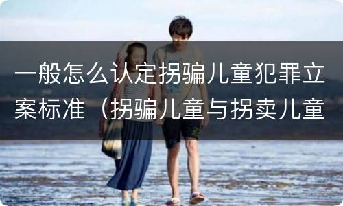 一般怎么认定拐骗儿童犯罪立案标准（拐骗儿童与拐卖儿童罪的区别）