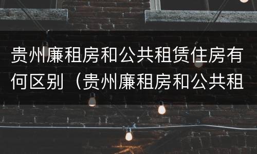 贵州廉租房和公共租赁住房有何区别（贵州廉租房和公共租赁住房有何区别呢）