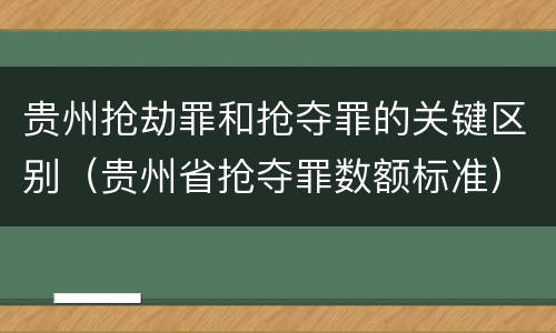贵州抢劫罪和抢夺罪的关键区别（贵州省抢夺罪数额标准）
