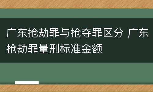 广东抢劫罪与抢夺罪区分 广东抢劫罪量刑标准金额