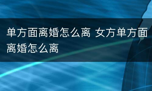 单方面离婚怎么离 女方单方面离婚怎么离