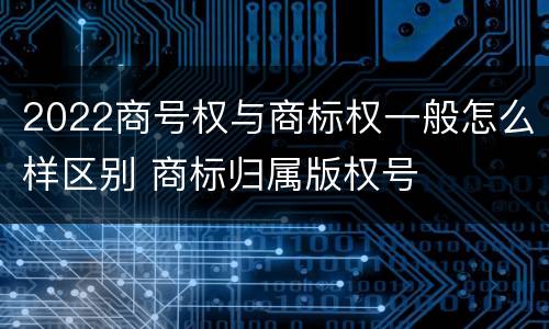 2022商号权与商标权一般怎么样区别 商标归属版权号