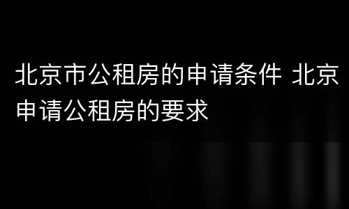 北京市公租房的申请条件 北京申请公租房的要求