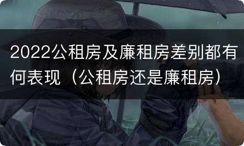 2022公租房及廉租房差别都有何表现（公租房还是廉租房）