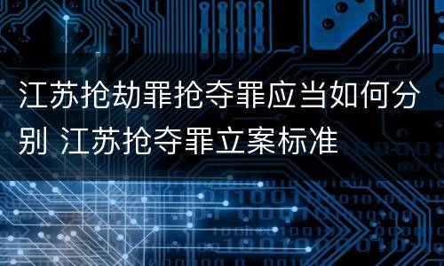 江苏抢劫罪抢夺罪应当如何分别 江苏抢夺罪立案标准