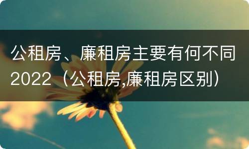 公租房、廉租房主要有何不同2022（公租房,廉租房区别）
