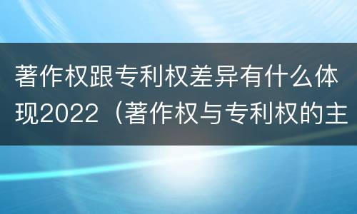 著作权跟专利权差异有什么体现2022（著作权与专利权的主要区别）
