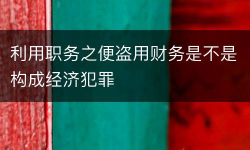利用职务之便盗用财务是不是构成经济犯罪