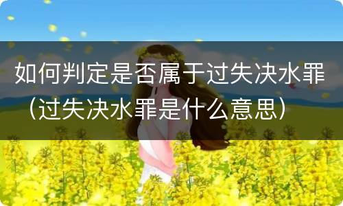 如何判定是否属于过失决水罪（过失决水罪是什么意思）