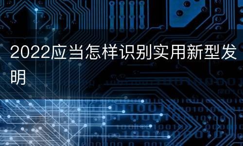 2022应当怎样识别实用新型发明